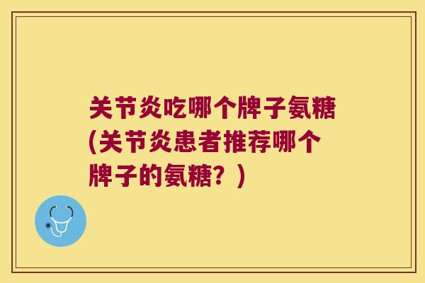 吃哪个牌子氨糖(患者推荐哪个牌子的氨糖?) 吃哪个牌子氨糖(患者推荐哪个牌子的氨糖?)