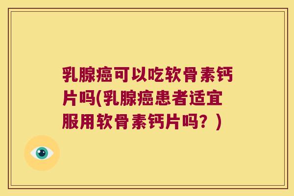 乳腺可以吃软骨素钙片吗(乳腺患者适宜服用软骨素钙片吗?) 乳腺可以吃软骨素钙片吗(乳腺患者适宜服用软骨素钙片吗?)