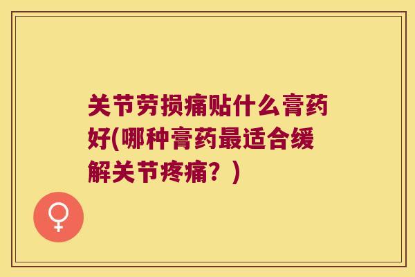 关节劳损痛贴什么膏药好(哪种膏药适合缓解关节？)