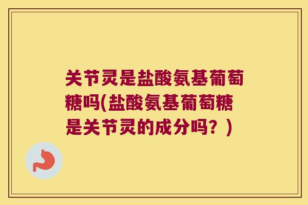 关节灵是盐酸氨基葡萄糖吗(盐酸氨基葡萄糖是关节灵的成分吗?) 关节灵是盐酸氨基葡萄糖吗(盐酸氨基葡萄糖是关节灵的成分吗?)