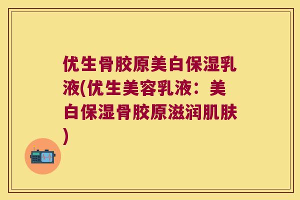 优生骨胶原美白保湿乳液(优生美容乳液:美白保湿骨胶原滋润) 优生骨胶原美白保湿乳液(优生美容乳液:美白保湿骨胶原滋润)