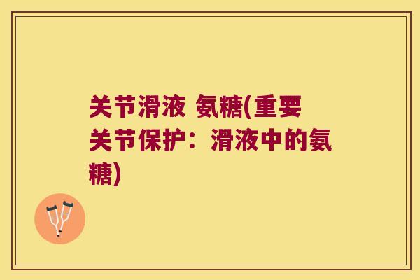关节滑液 氨糖(重要关节保护:滑液中的氨糖) 关节滑液 氨糖(重要关节保护:滑液中的氨糖)