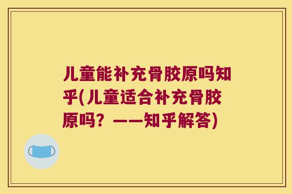 儿童能补充骨胶原吗知乎(儿童适合补充骨胶原吗?——知乎解答) 儿童能补充骨胶原吗知乎(儿童适合补充骨胶原吗?——知乎解答)
