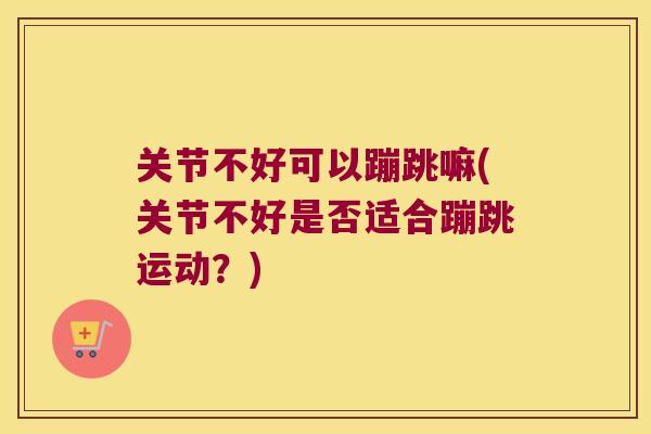 关节不好可以蹦跳嘛(关节不好是否适合蹦跳运动？)