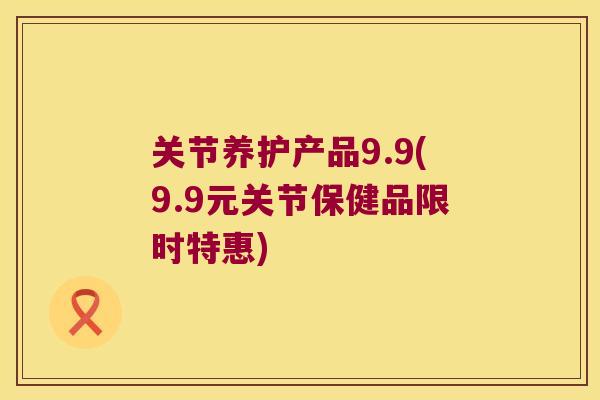 关节养护产品9.9(9.9元关节保健品限时特惠) 关节养护产品9.9(9.9元关节保健品限时特惠)
