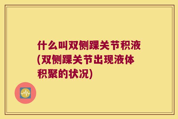 什么叫双侧踝关节积液(双侧踝关节出现液体积聚的状况)