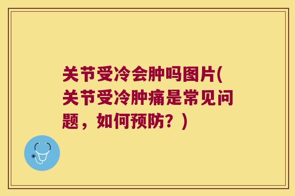 关节受冷会肿吗图片(关节受冷肿痛是常见问题,如何?) 关节受冷会肿吗图片(关节受冷肿痛是常见问题,如何?)