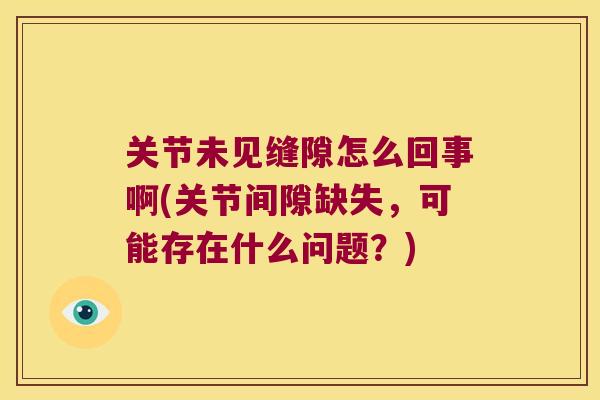 关节未见缝隙怎么回事啊(关节间隙缺失,可能存在什么问题?) 关节未见缝隙怎么回事啊(关节间隙缺失,可能存在什么问题?)