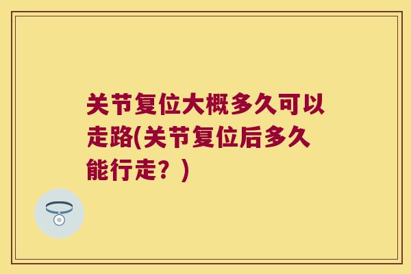 关节复位大概多久可以走路(关节复位后多久能行走?) 关节复位大概多久可以走路(关节复位后多久能行走?)