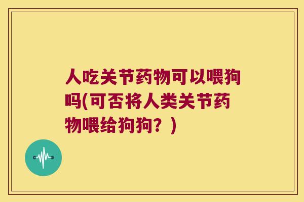 人吃关节可以喂狗吗(可否将人类关节喂给狗狗？)