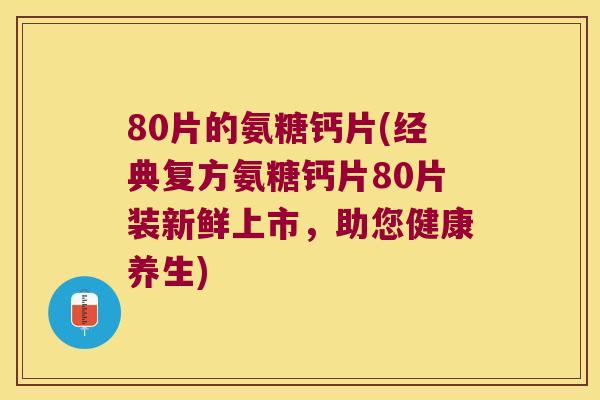 80片的氨糖钙片(经典复方氨糖钙片80片装新鲜上市，助您健康养生)