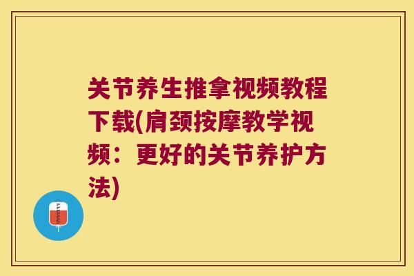 关节养生推拿视频教程下载(肩颈按摩教学视频：更好的关节养护方法)