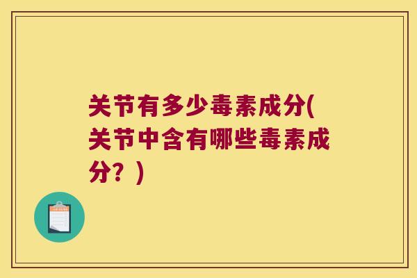 关节有多少毒素成分(关节中含有哪些毒素成分？)