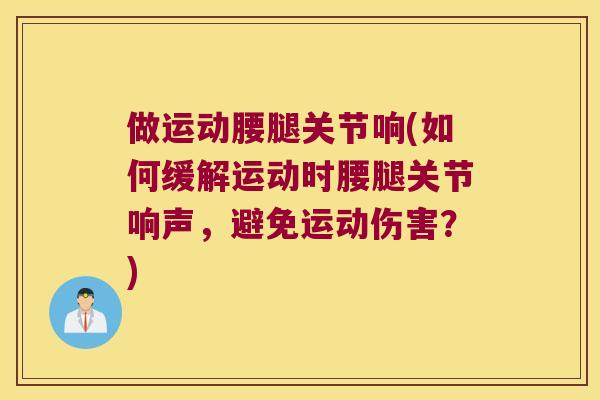 做运动腰腿关节响(如何缓解运动时腰腿关节响声,避免运动伤害?) 做运动腰腿关节响(如何缓解运动时腰腿关节响声,避免运动伤害?)
