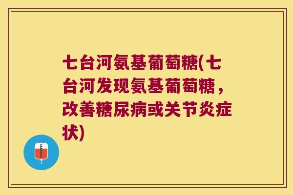 七台河氨基葡萄糖(七台河发现氨基葡萄糖,改善或关节状) 七台河氨基葡萄糖(七台河发现氨基葡萄糖,改善或关节状)