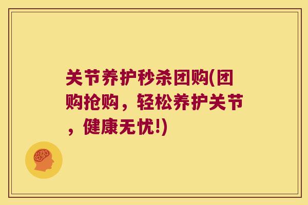 关节养护秒杀团购(团购抢购,轻松养护关节,健康无忧!) 关节养护秒杀团购(团购抢购,轻松养护关节,健康无忧!)