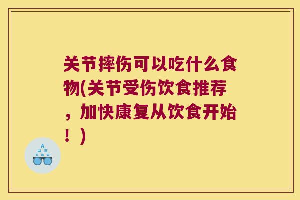 关节摔伤可以吃什么食物(关节受伤饮食推荐，加快康复从饮食开始！)