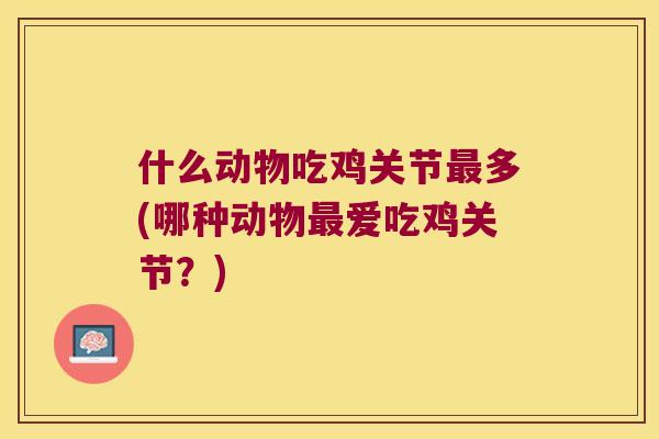什么动物吃鸡关节多(哪种动物爱吃鸡关节?) 什么动物吃鸡关节多(哪种动物爱吃鸡关节?)