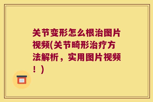 关节变形怎么根图片视频(关节畸形方法解析，实用图片视频！)