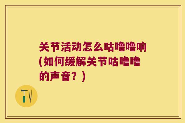 关节活动怎么咕噜噜响(如何缓解关节咕噜噜的声音?) 关节活动怎么咕噜噜响(如何缓解关节咕噜噜的声音?)