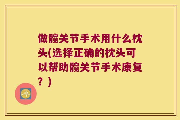 做髋关节手术用什么枕头(选择正确的枕头可以帮助髋关节手术康复?) 做髋关节手术用什么枕头(选择正确的枕头可以帮助髋关节手术康复?)