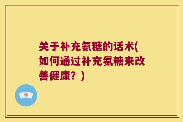 关于补充氨糖的话术(如何通过补充氨糖来改善健康？)