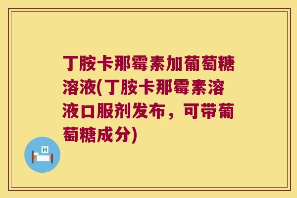 丁胺卡那霉素加葡萄糖溶液(丁胺卡那霉素溶液口服剂发布,可带葡萄糖成分) 丁胺卡那霉素加葡萄糖溶液(丁胺卡那霉素溶液口服剂发布,可带葡萄糖成分)