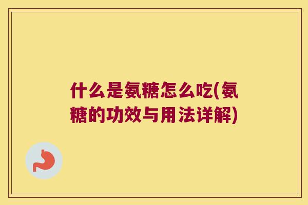 什么是氨糖怎么吃(氨糖的功效与用法详解)
