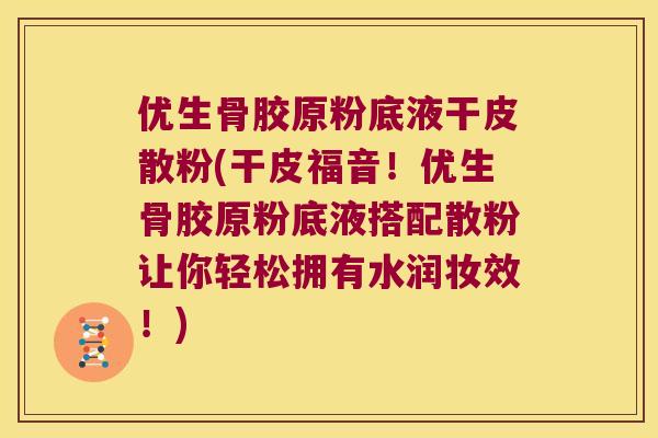 优生骨胶原粉底液干皮散粉(干皮福音!优生骨胶原粉底液搭配散粉让你轻松拥有水润妆效!) 优生骨胶原粉底液干皮散粉(干皮福音!优生骨胶原粉底液搭配散粉让你轻松拥有水润妆效!)