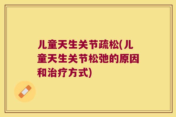 儿童天生关节疏松(儿童天生关节松弛的原因和方式) 儿童天生关节疏松(儿童天生关节松弛的原因和方式)