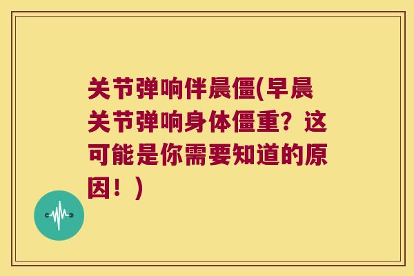 关节弹响伴晨僵(早晨关节弹响身体僵重？这可能是你需要知道的原因！)