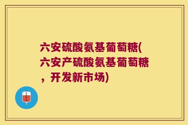 六安硫酸氨基葡萄糖(六安产硫酸氨基葡萄糖，开发新市场)