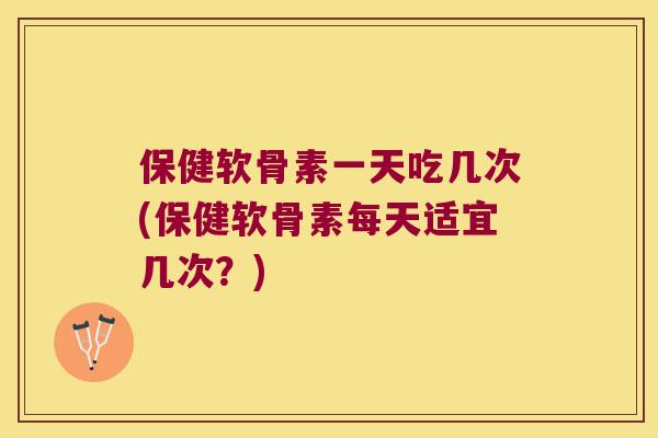 保健软骨素一天吃几次(保健软骨素每天适宜几次?) 保健软骨素一天吃几次(保健软骨素每天适宜几次?)
