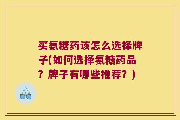 买氨糖药该怎么选择牌子(如何选择氨糖药品?牌子有哪些推荐?) 买氨糖药该怎么选择牌子(如何选择氨糖药品?牌子有哪些推荐?)