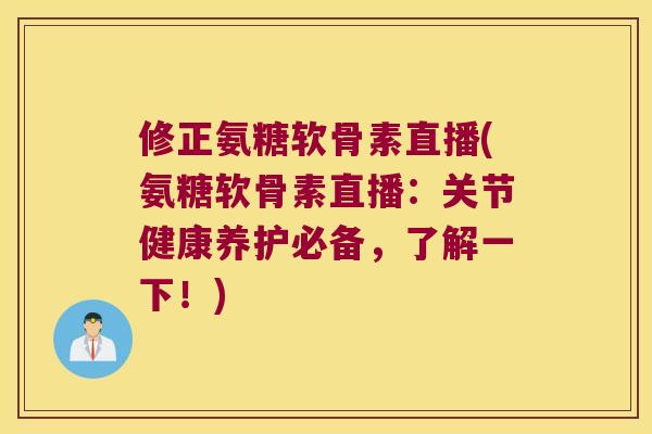 修正氨糖软骨素直播(氨糖软骨素直播:关节健康养护必备,了解一下!) 修正氨糖软骨素直播(氨糖软骨素直播:关节健康养护必备,了解一下!)