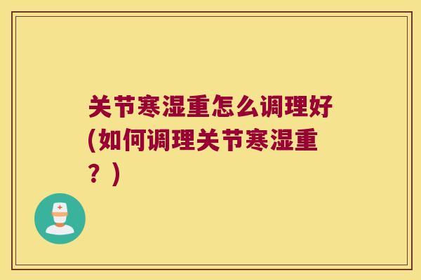 关节寒湿重怎么调理好(如何调理关节寒湿重？)