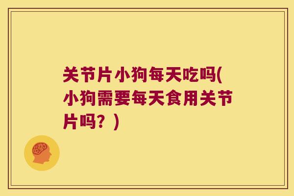 关节片小狗每天吃吗(小狗需要每天食用关节片吗？)