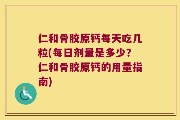 仁和骨胶原钙每天吃几粒(每日剂量是多少？仁和骨胶原钙的用量指南)