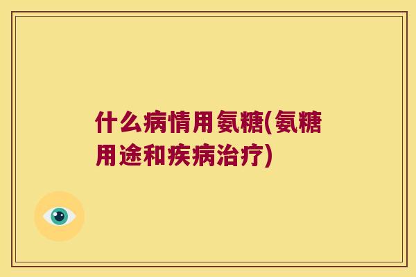 什么情用氨糖(氨糖用途和)