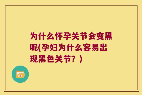 为什么怀孕关节会变黑呢(孕妇为什么容易出现黑色关节?) 为什么怀孕关节会变黑呢(孕妇为什么容易出现黑色关节?)
