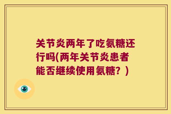 两年了吃氨糖还行吗(两年患者能否继续使用氨糖?) 两年了吃氨糖还行吗(两年患者能否继续使用氨糖?)
