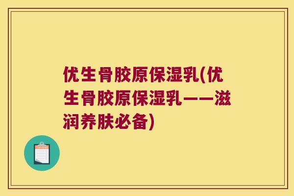 优生骨胶原保湿乳(优生骨胶原保湿乳——滋润养肤必备) 优生骨胶原保湿乳(优生骨胶原保湿乳——滋润养肤必备)