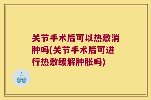 关节手术后可以热敷消肿吗(关节手术后可进行热敷缓解吗) 关节手术后可以热敷消肿吗(关节手术后可进行热敷缓解吗)