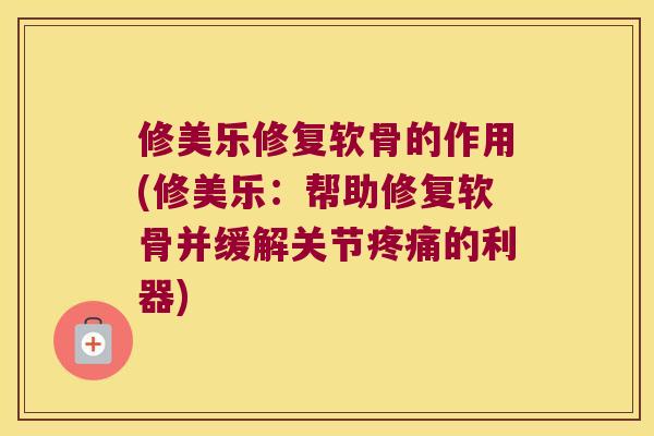修美乐修复软骨的作用(修美乐:帮助修复软骨并缓解关节的利器) 修美乐修复软骨的作用(修美乐:帮助修复软骨并缓解关节的利器)