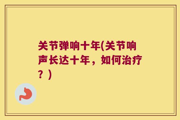 关节弹响十年(关节响声长达十年，如何？)