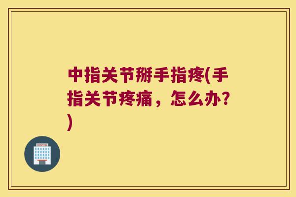 中指关节掰手指疼(手指关节，怎么办？)