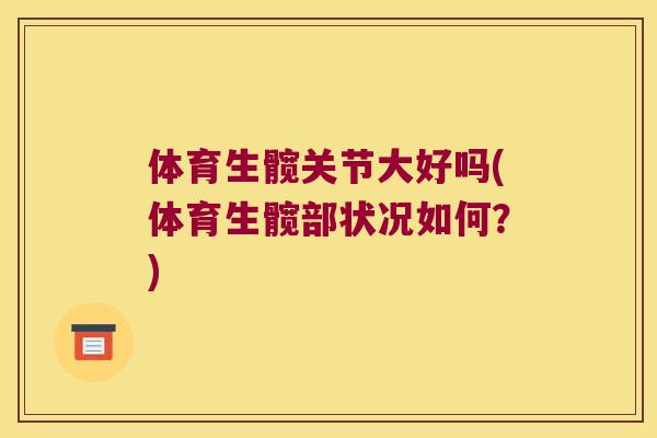 体育生髋关节大好吗(体育生髋部状况如何?) 体育生髋关节大好吗(体育生髋部状况如何?)
