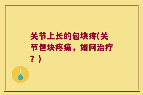 关节上长的包块疼(关节包块，如何？)