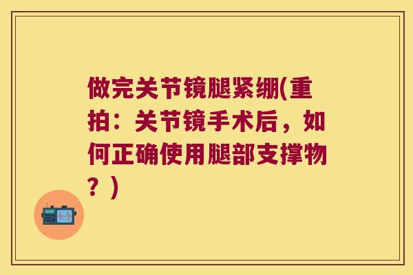 做完关节镜腿紧绷(重拍:关节镜手术后,如何正确使用腿部支撑物?) 做完关节镜腿紧绷(重拍:关节镜手术后,如何正确使用腿部支撑物?)