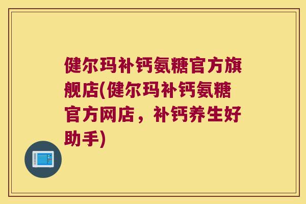 健尔玛补钙氨糖官方旗舰店(健尔玛补钙氨糖官方网店,补钙养生好助手) 健尔玛补钙氨糖官方旗舰店(健尔玛补钙氨糖官方网店,补钙养生好助手)